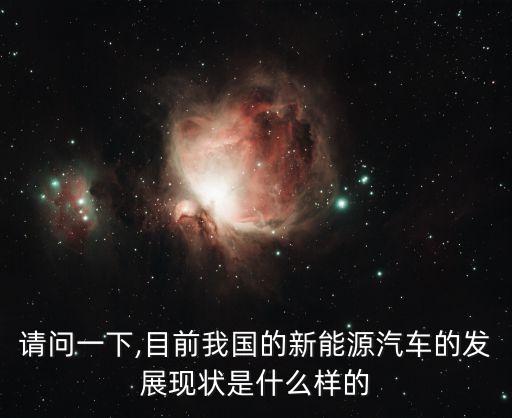 請(qǐng)問(wèn)一下,目前我國(guó)的新能源汽車的發(fā)展現(xiàn)狀是什么樣的