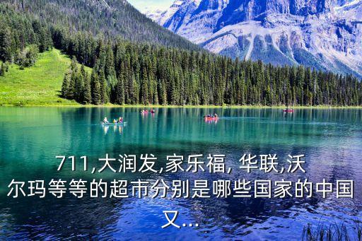711,大潤(rùn)發(fā),家樂(lè)福, 華聯(lián),沃爾瑪?shù)鹊鹊某蟹謩e是哪些國(guó)家的中國(guó)又...