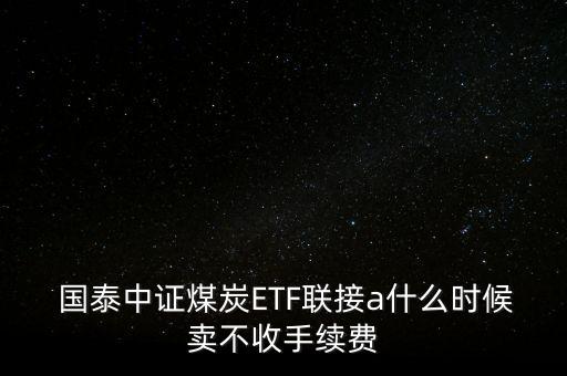  國(guó)泰中證煤炭ETF聯(lián)接a什么時(shí)候賣不收手續(xù)費(fèi)