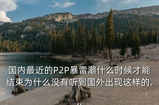 國內(nèi)最近的P2P暴雷潮什么時候才能結(jié)束為什么沒有聽到國外出現(xiàn)這樣的...
