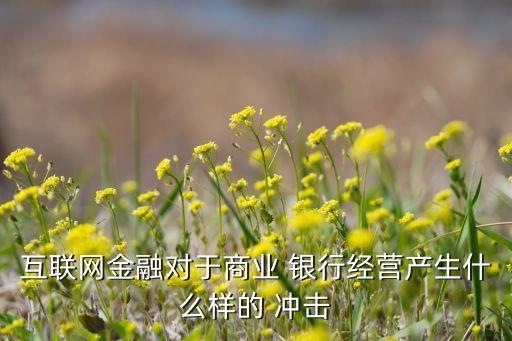 互聯(lián)網(wǎng)金融對(duì)于商業(yè) 銀行經(jīng)營(yíng)產(chǎn)生什么樣的 沖擊