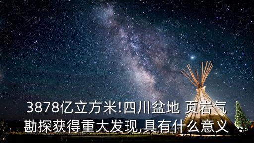 3878億立方米!四川盆地 頁(yè)巖氣勘探獲得重大發(fā)現(xiàn),具有什么意義
