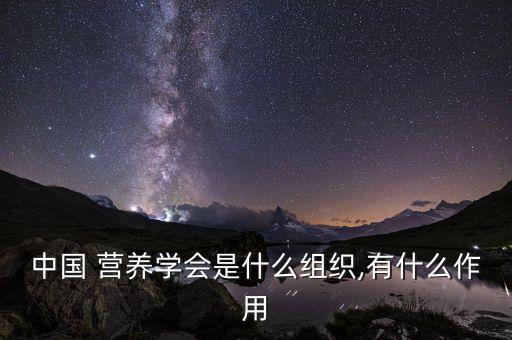 中國 營養(yǎng)學(xué)會是什么組織,有什么作用