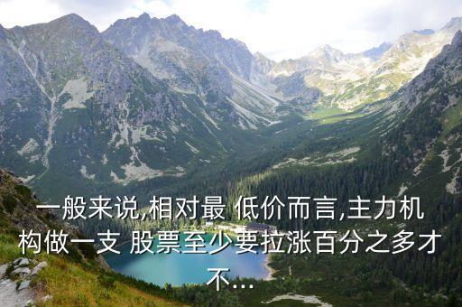 一般來說,相對最 低價(jià)而言,主力機(jī)構(gòu)做一支 股票至少要拉漲百分之多才不...