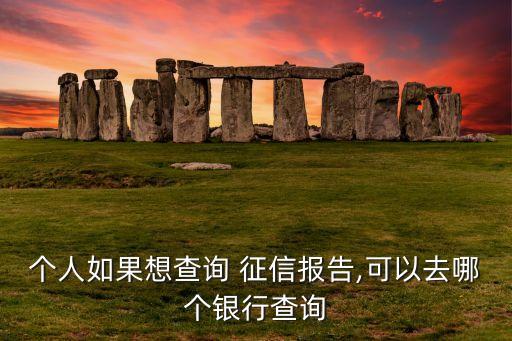 個(gè)人如果想查詢 征信報(bào)告,可以去哪個(gè)銀行查詢
