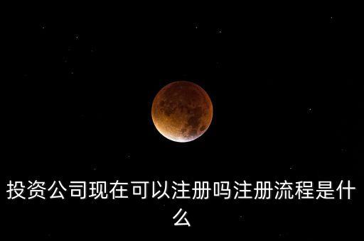 投資公司現(xiàn)在可以注冊嗎注冊流程是什么