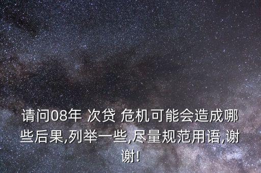 請問08年 次貸 危機可能會造成哪些后果,列舉一些,盡量規(guī)范用語,謝謝!