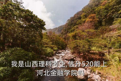我是山西理科考生,估分520能上 河北金融學(xué)院?jiǎn)? class=