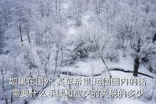 如果在國(guó)外 買(mǎi)車(chē)希望 運(yùn)回國(guó)內(nèi)的話(huà)需要什么手續(xù)和應(yīng)交的關(guān)稅的多少