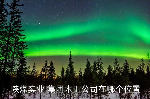 陜煤實(shí)業(yè) 集團(tuán)木王公司在哪個位置