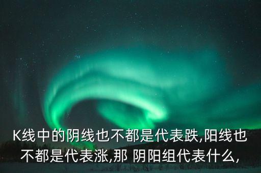 K線中的陰線也不都是代表跌,陽線也不都是代表漲,那 陰陽組代表什么,