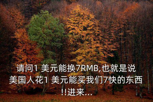 請(qǐng)問1 美元能換7RMB,也就是說美國人花1 美元能買我們7快的東西!!進(jìn)來...