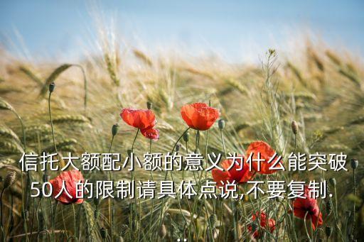  信托大額配小額的意義為什么能突破50人的限制請(qǐng)具體點(diǎn)說(shuō),不要復(fù)制...
