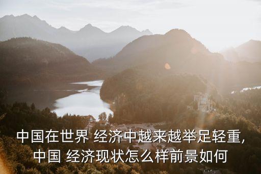 中國在世界 經(jīng)濟中越來越舉足輕重,中國 經(jīng)濟現(xiàn)狀怎么樣前景如何
