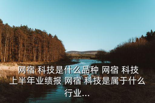  網(wǎng)宿 科技是什么品種 網(wǎng)宿 科技上半年業(yè)績報 網(wǎng)宿 科技是屬于什么行業(yè)...