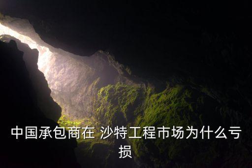 中國(guó)承包商在 沙特工程市場(chǎng)為什么虧損