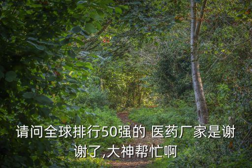 請問全球排行50強的 醫(yī)藥廠家是謝謝了,大神幫忙啊