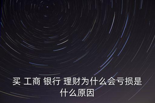 買 工商 銀行 理財為什么會虧損是什么原因