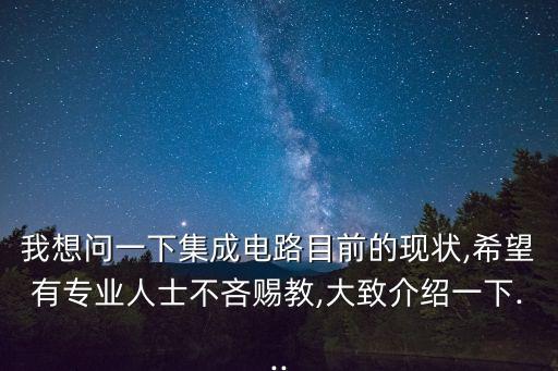 我想問(wèn)一下集成電路目前的現(xiàn)狀,希望有專(zhuān)業(yè)人士不吝賜教,大致介紹一下...