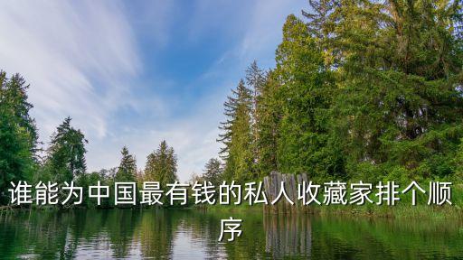 誰能為中國最有錢的私人收藏家排個(gè)順序