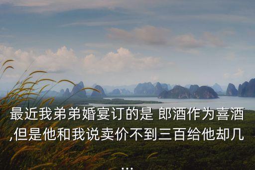 最近我弟弟婚宴訂的是 郎酒作為喜酒,但是他和我說賣價(jià)不到三百給他卻幾...
