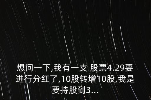 想問(wèn)一下,我有一支 股票4.29要進(jìn)行分紅了,10股轉(zhuǎn)增10股,我是要持股到3...