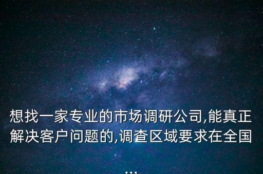 想找一家專業(yè)的市場(chǎng)調(diào)研公司,能真正解決客戶問題的,調(diào)查區(qū)域要求在全國(guó)...