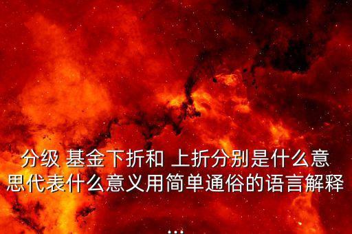 分級 基金下折和 上折分別是什么意思代表什么意義用簡單通俗的語言解釋...