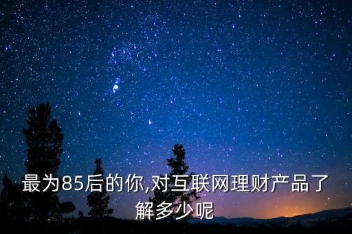 最為85后的你,對互聯網理財產品了解多少呢
