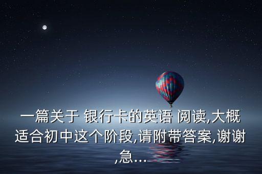 一篇關(guān)于 銀行卡的英語 閱讀,大概適合初中這個(gè)階段,請附帶答案,謝謝,急...