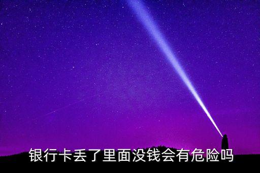  銀行卡丟了里面沒(méi)錢(qián)會(huì)有危險(xiǎn)嗎