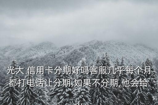 光大 信用卡分期好嗎客服幾乎每個(gè)月都打電話(huà)讓分期,如果不分期,他會(huì)給...