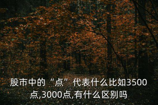 股市中的“點(diǎn)”代表什么比如3500點(diǎn),3000點(diǎn),有什么區(qū)別嗎