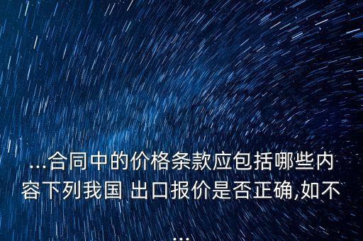 ...合同中的價格條款應包括哪些內容下列我國 出口報價是否正確,如不...