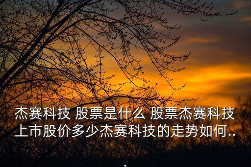 杰賽科技 股票是什么 股票杰賽科技上市股價(jià)多少杰賽科技的走勢(shì)如何...