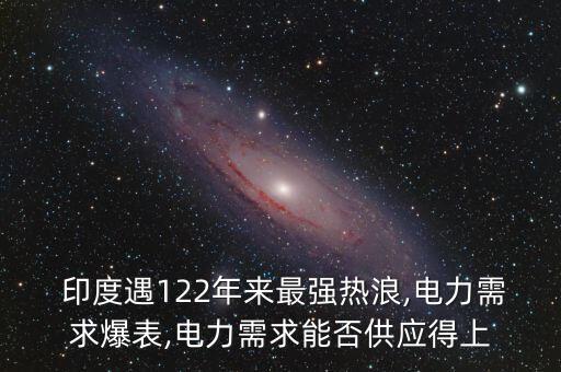  印度遇122年來最強熱浪,電力需求爆表,電力需求能否供應得上