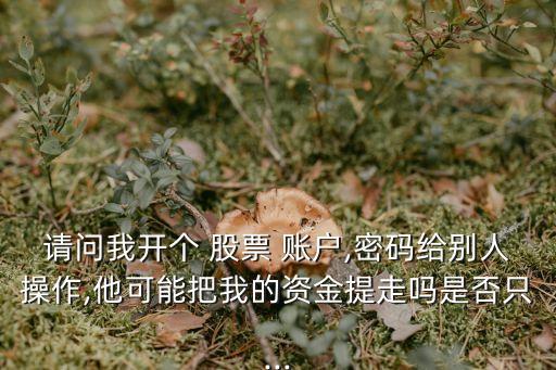 請問我開個 股票 賬戶,密碼給別人操作,他可能把我的資金提走嗎是否只...