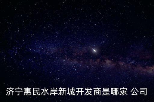 濟(jì)寧惠民水岸新城開發(fā)商是哪家 公司