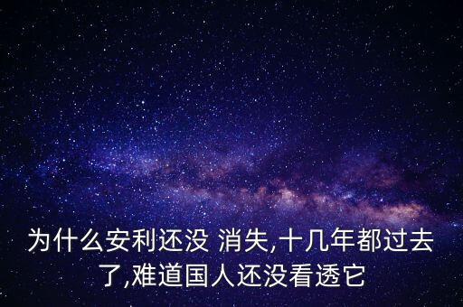 為什么安利還沒(méi) 消失,十幾年都過(guò)去了,難道國(guó)人還沒(méi)看透它