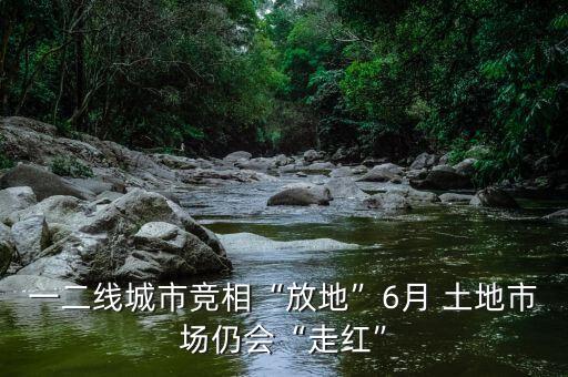 一二線城市競相“放地”6月 土地市場仍會“走紅”