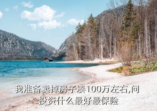 我準(zhǔn)備賣掉房子湊100萬左右,問 投資什么最好最保險(xiǎn)