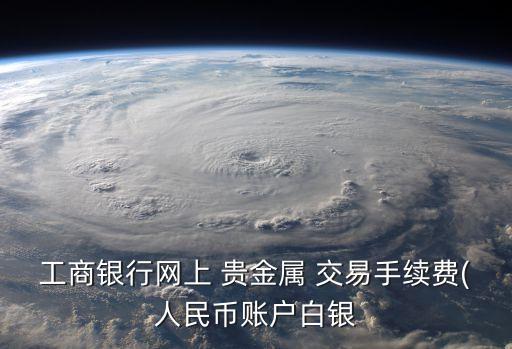 工商銀行網(wǎng)上 貴金屬 交易手續(xù)費(fèi)(人民幣賬戶(hù)白銀
