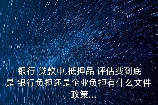  銀行 貸款中,抵押品 評(píng)估費(fèi)到底是 銀行負(fù)擔(dān)還是企業(yè)負(fù)擔(dān)有什么文件、政策...
