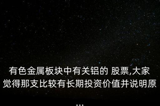 有色金屬板塊中有關(guān)鋁的 股票,大家覺得那支比較有長(zhǎng)期投資價(jià)值并說明原...