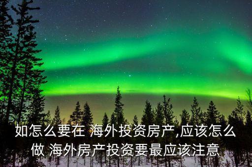 如怎么要在 海外投資房產(chǎn),應該怎么做 海外房產(chǎn)投資要最應該注意