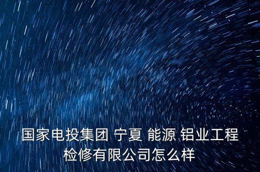 國家電投集團(tuán) 寧夏 能源 鋁業(yè)工程檢修有限公司怎么樣