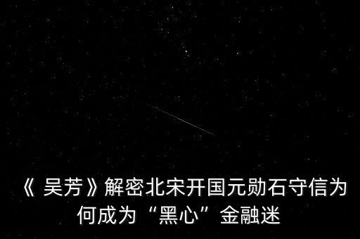 《 吳芳》解密北宋開(kāi)國(guó)元?jiǎng)资匦艦楹纬蔀椤昂谛摹苯鹑诿? class=