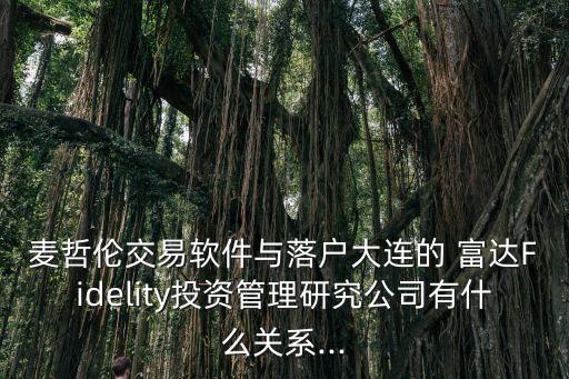 麥哲倫交易軟件與落戶大連的 富達Fidelity投資管理研究公司有什么關系...