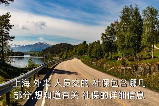 上海 外來 人員交的 社保包含哪幾部分,想知道有關(guān) 社保的詳細(xì)信息
