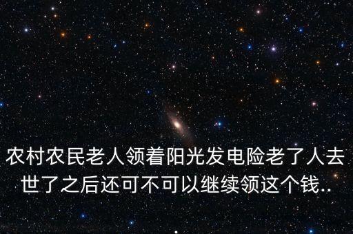 農(nóng)村農(nóng)民老人領(lǐng)著陽光發(fā)電險老了人去世了之后還可不可以繼續(xù)領(lǐng)這個錢...